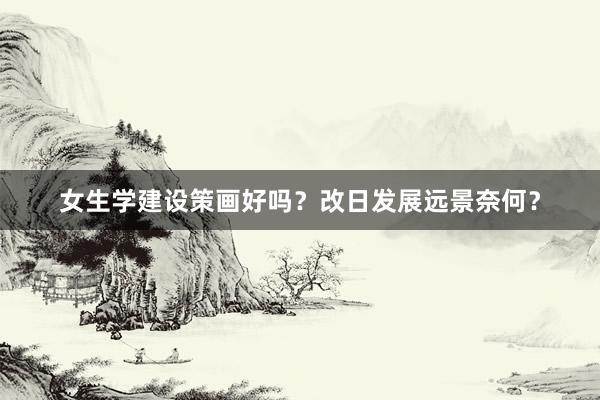 女生学建设策画好吗？改日发展远景奈何？